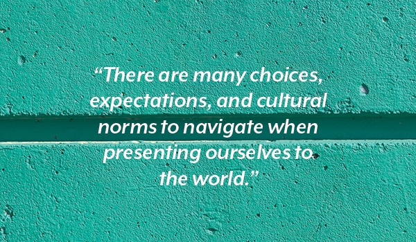 Text: There are many choices, expectations, and cultural norms to navigate when presenting ourselves to the world. 